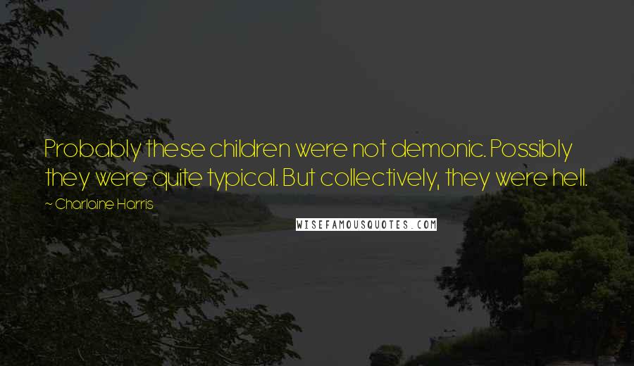 Charlaine Harris Quotes: Probably these children were not demonic. Possibly they were quite typical. But collectively, they were hell.