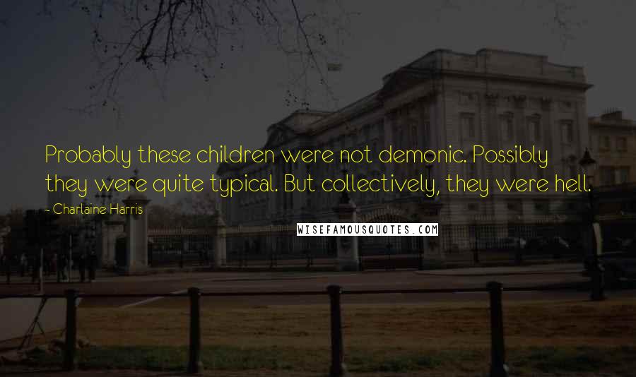 Charlaine Harris Quotes: Probably these children were not demonic. Possibly they were quite typical. But collectively, they were hell.