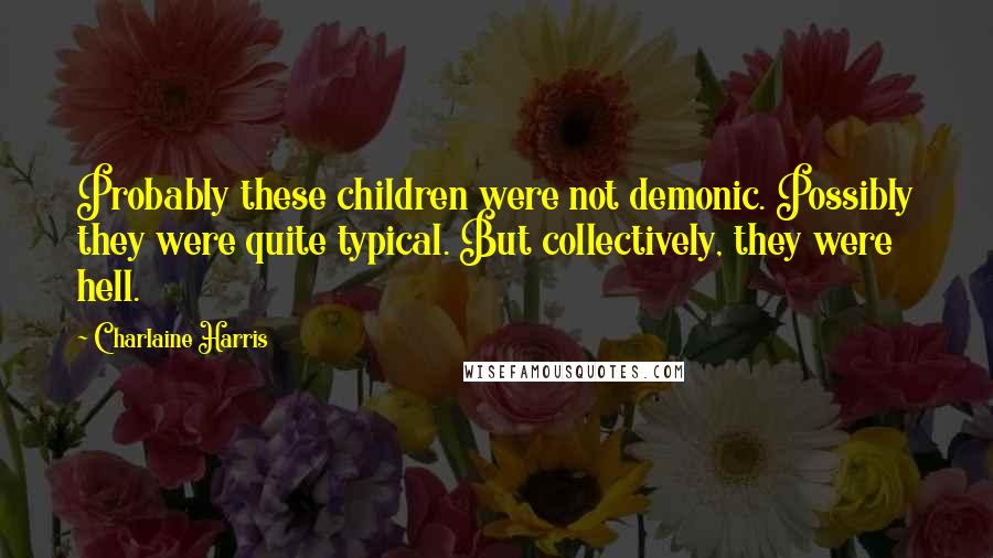 Charlaine Harris Quotes: Probably these children were not demonic. Possibly they were quite typical. But collectively, they were hell.