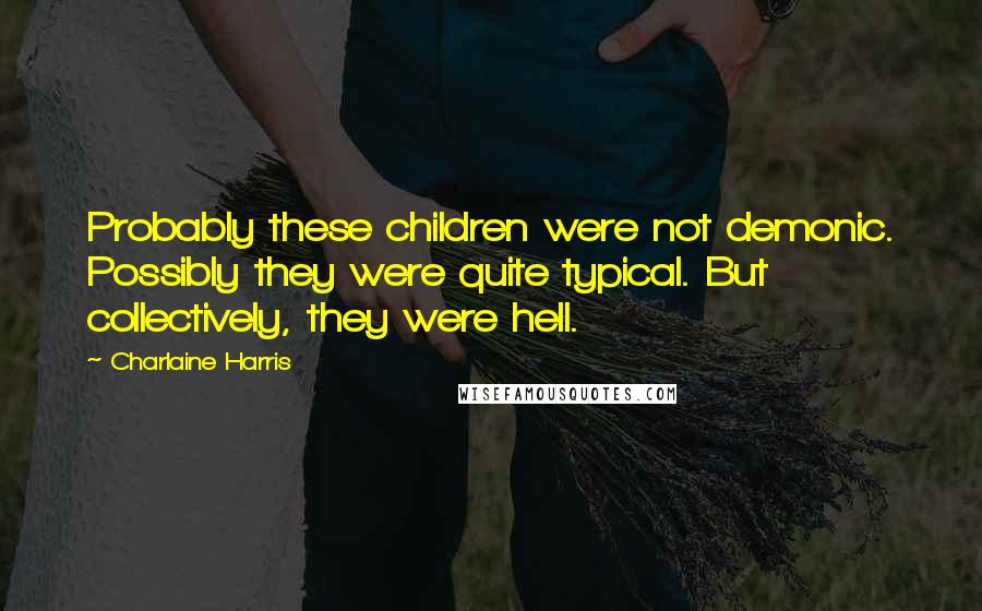 Charlaine Harris Quotes: Probably these children were not demonic. Possibly they were quite typical. But collectively, they were hell.