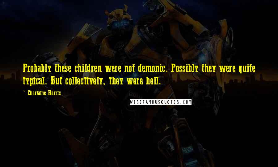 Charlaine Harris Quotes: Probably these children were not demonic. Possibly they were quite typical. But collectively, they were hell.