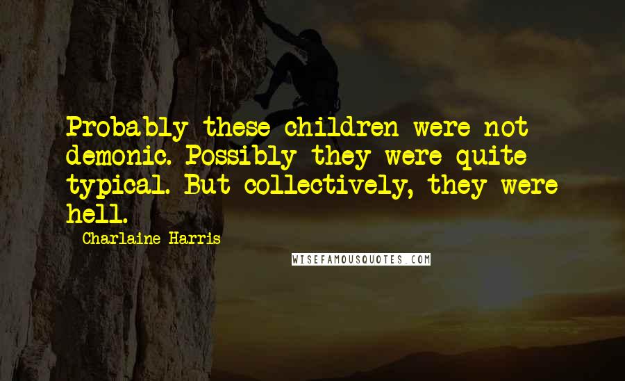 Charlaine Harris Quotes: Probably these children were not demonic. Possibly they were quite typical. But collectively, they were hell.