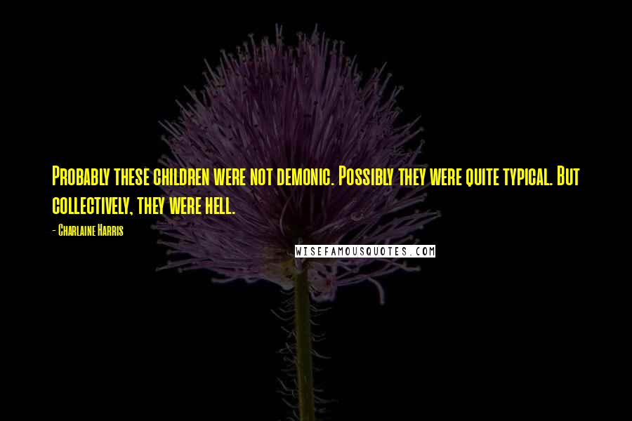 Charlaine Harris Quotes: Probably these children were not demonic. Possibly they were quite typical. But collectively, they were hell.