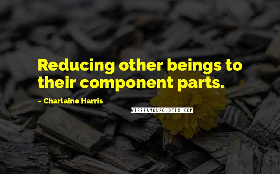 Charlaine Harris Quotes: Reducing other beings to their component parts.