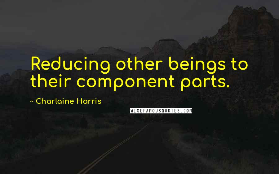 Charlaine Harris Quotes: Reducing other beings to their component parts.