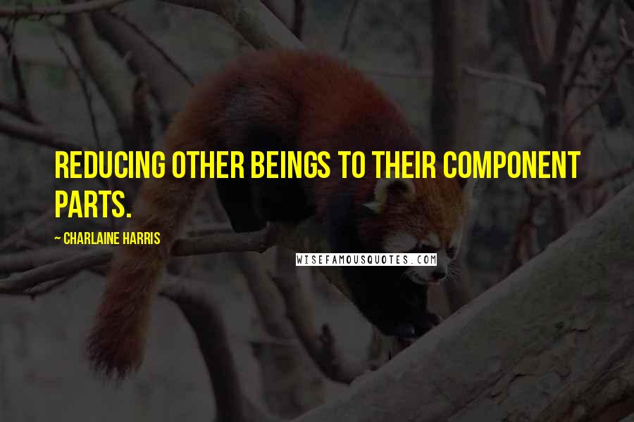 Charlaine Harris Quotes: Reducing other beings to their component parts.