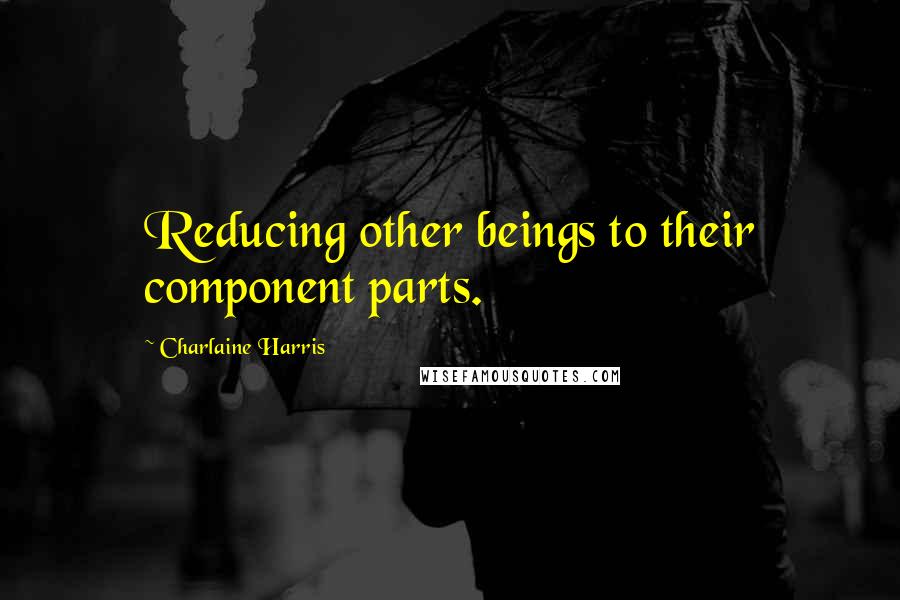 Charlaine Harris Quotes: Reducing other beings to their component parts.