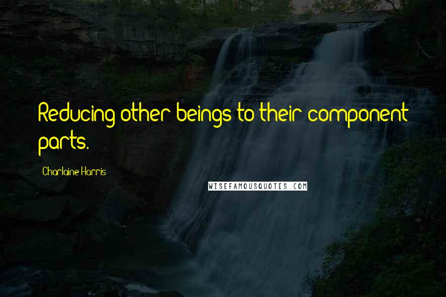 Charlaine Harris Quotes: Reducing other beings to their component parts.