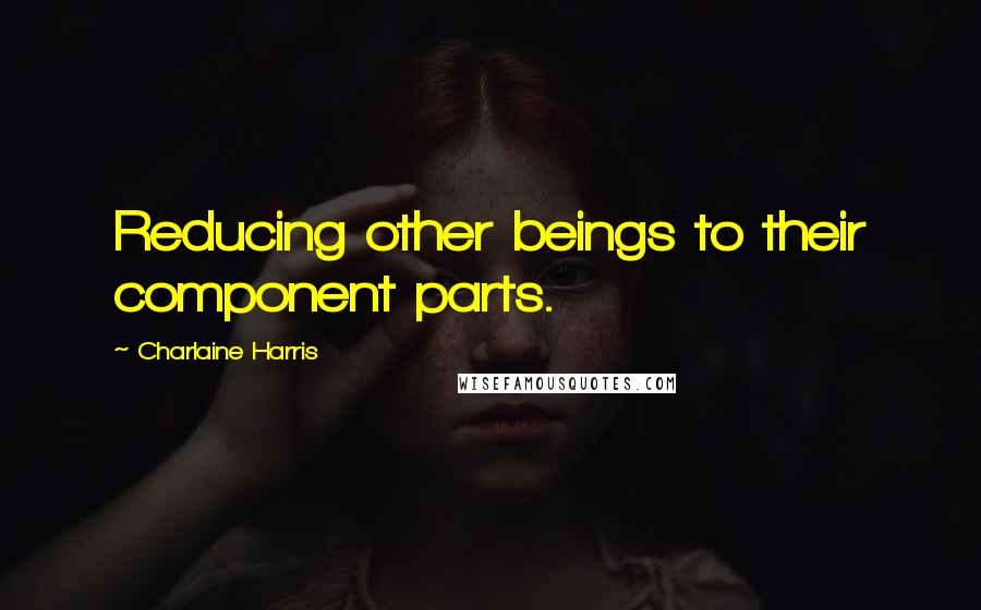 Charlaine Harris Quotes: Reducing other beings to their component parts.