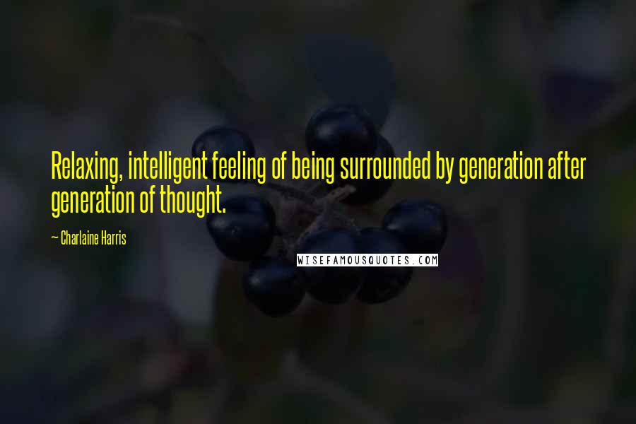 Charlaine Harris Quotes: Relaxing, intelligent feeling of being surrounded by generation after generation of thought.