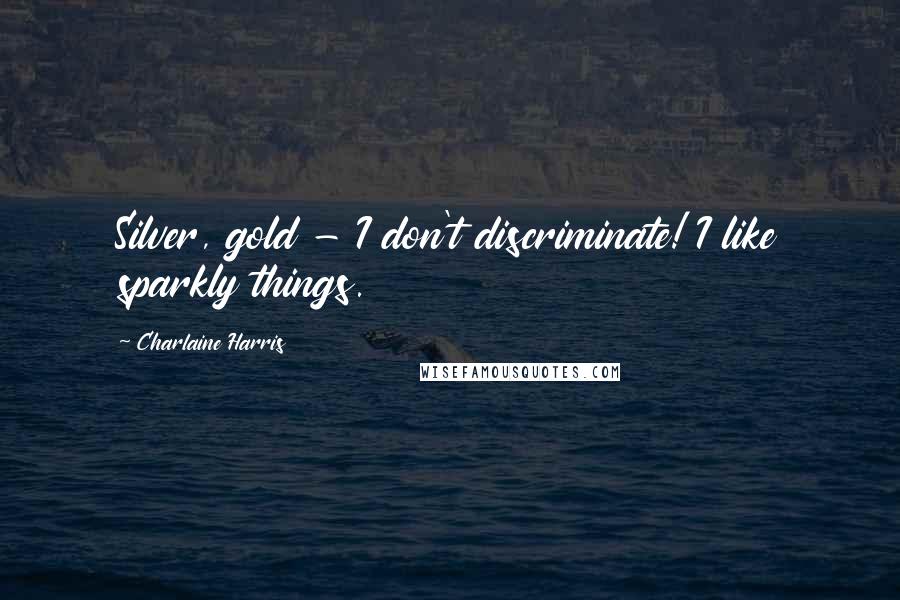 Charlaine Harris Quotes: Silver, gold - I don't discriminate! I like sparkly things.