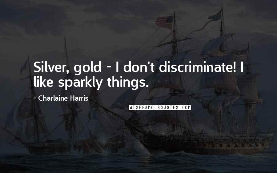 Charlaine Harris Quotes: Silver, gold - I don't discriminate! I like sparkly things.