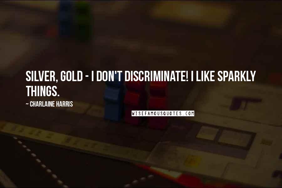 Charlaine Harris Quotes: Silver, gold - I don't discriminate! I like sparkly things.