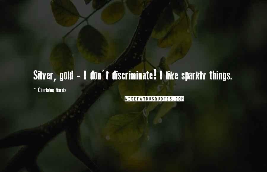 Charlaine Harris Quotes: Silver, gold - I don't discriminate! I like sparkly things.