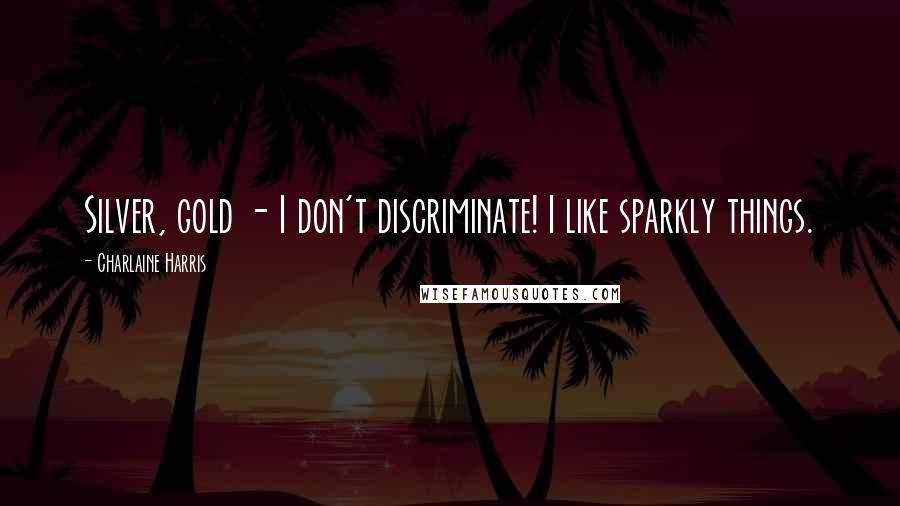 Charlaine Harris Quotes: Silver, gold - I don't discriminate! I like sparkly things.