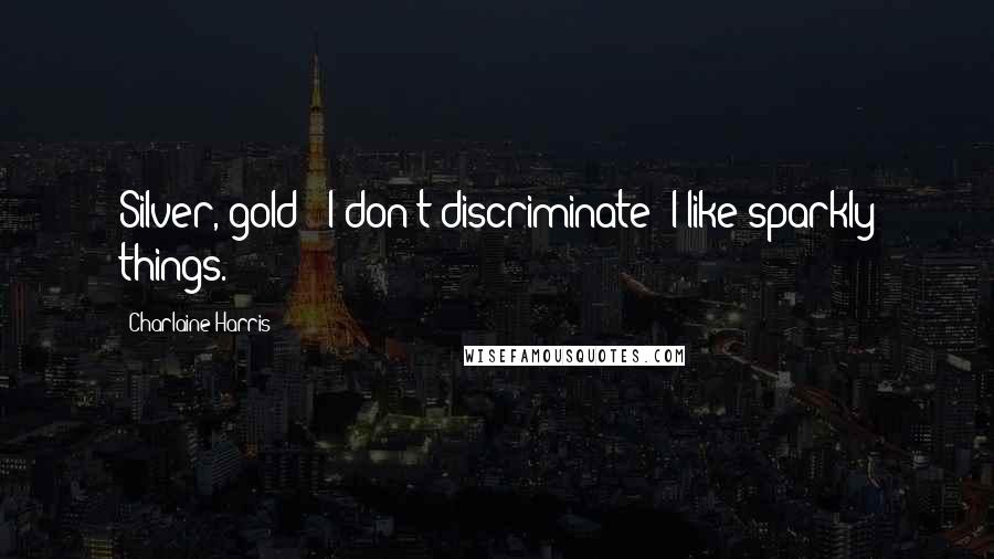 Charlaine Harris Quotes: Silver, gold - I don't discriminate! I like sparkly things.