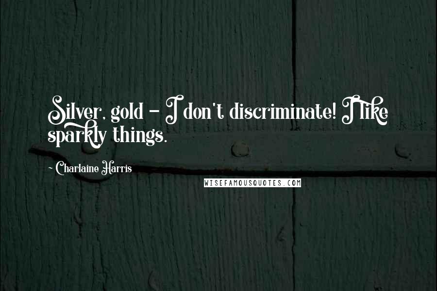 Charlaine Harris Quotes: Silver, gold - I don't discriminate! I like sparkly things.