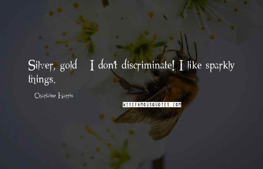 Charlaine Harris Quotes: Silver, gold - I don't discriminate! I like sparkly things.