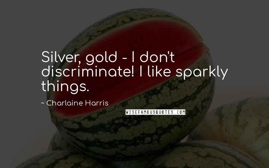 Charlaine Harris Quotes: Silver, gold - I don't discriminate! I like sparkly things.