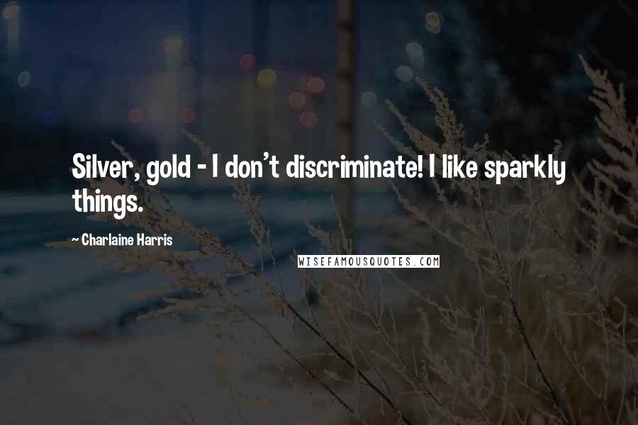 Charlaine Harris Quotes: Silver, gold - I don't discriminate! I like sparkly things.