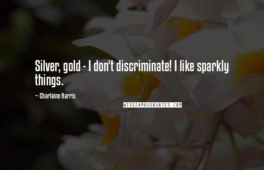 Charlaine Harris Quotes: Silver, gold - I don't discriminate! I like sparkly things.