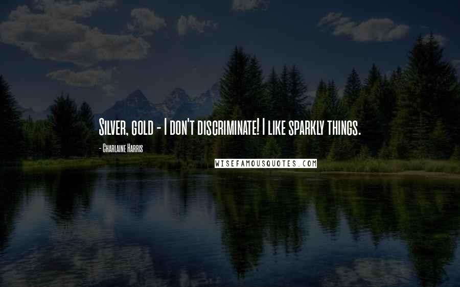 Charlaine Harris Quotes: Silver, gold - I don't discriminate! I like sparkly things.