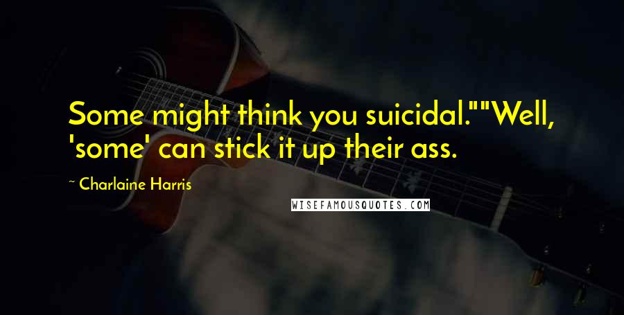 Charlaine Harris Quotes: Some might think you suicidal.""Well, 'some' can stick it up their ass.