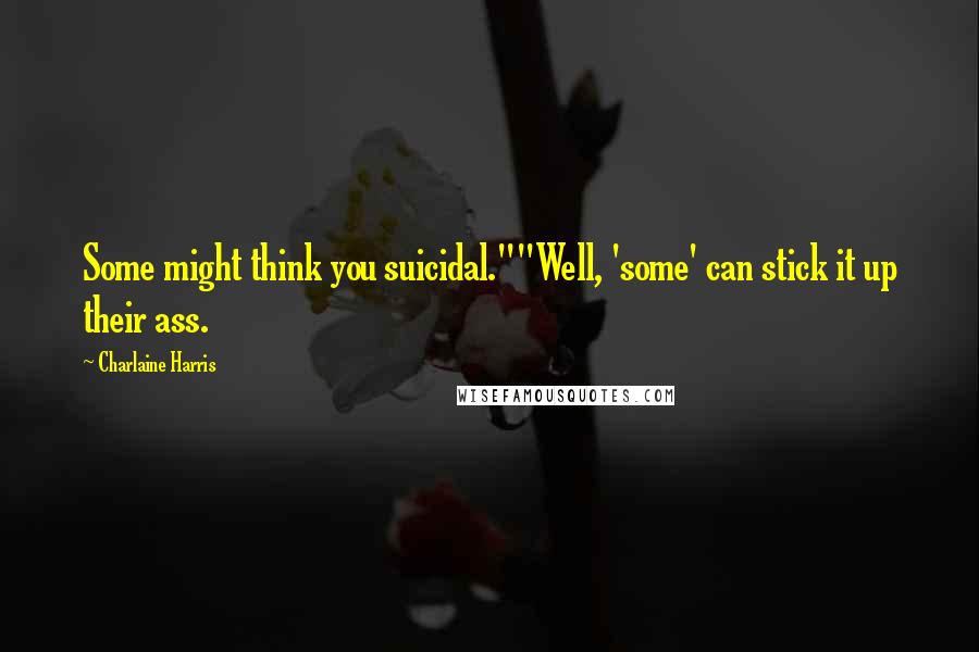 Charlaine Harris Quotes: Some might think you suicidal.""Well, 'some' can stick it up their ass.