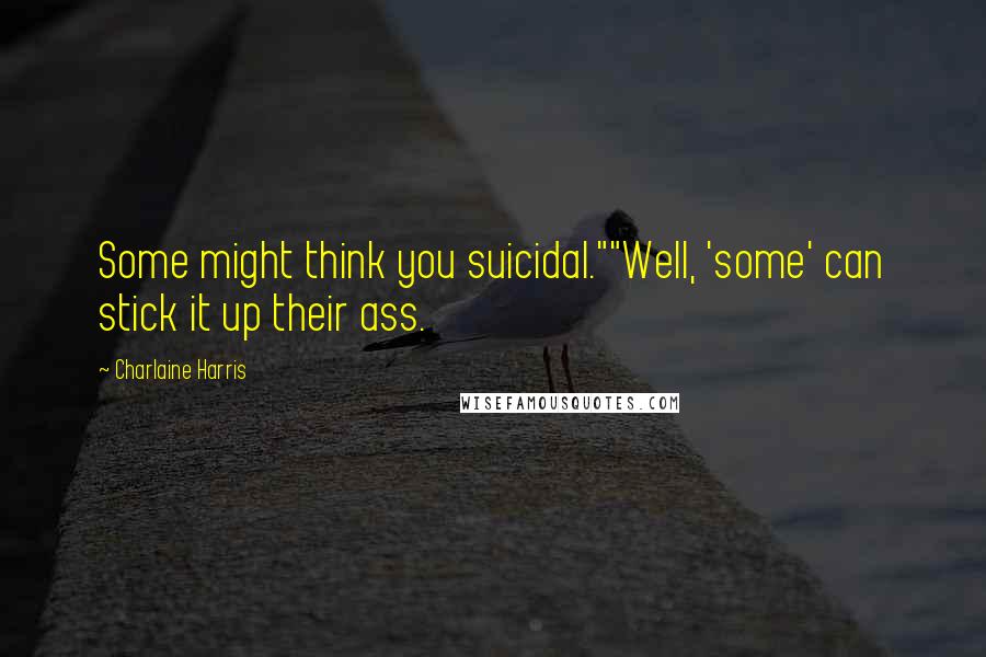 Charlaine Harris Quotes: Some might think you suicidal.""Well, 'some' can stick it up their ass.