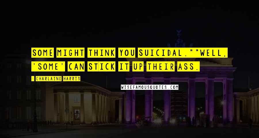 Charlaine Harris Quotes: Some might think you suicidal.""Well, 'some' can stick it up their ass.