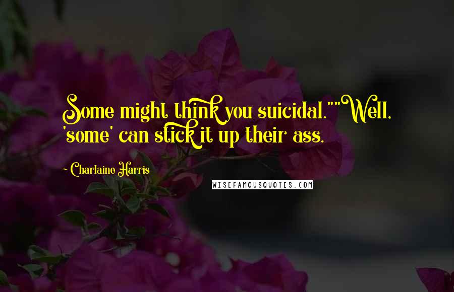 Charlaine Harris Quotes: Some might think you suicidal.""Well, 'some' can stick it up their ass.