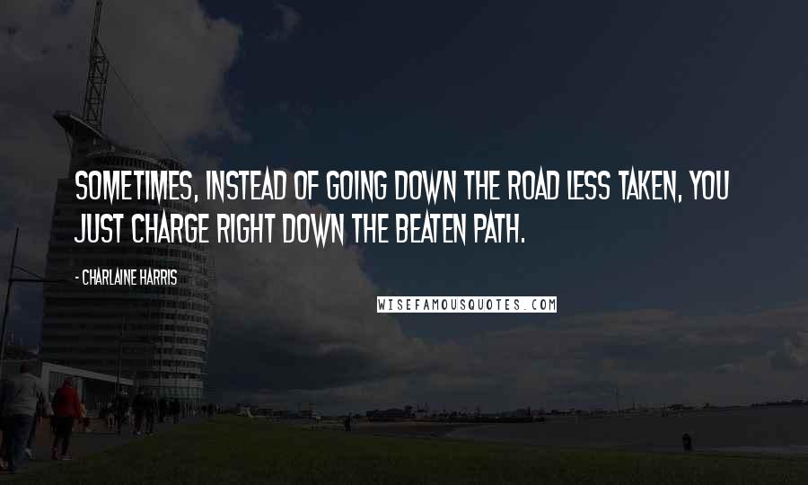 Charlaine Harris Quotes: Sometimes, instead of going down the road less taken, you just charge right down the beaten path.
