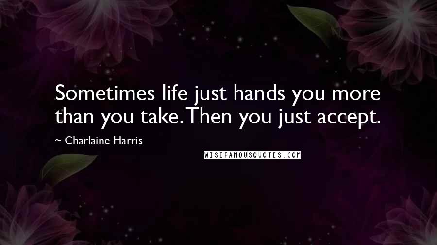Charlaine Harris Quotes: Sometimes life just hands you more than you take. Then you just accept.