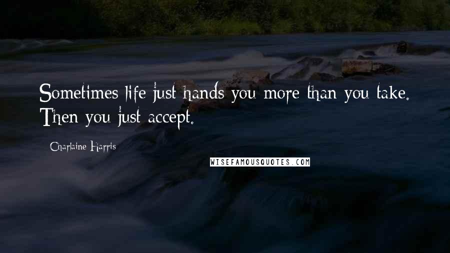 Charlaine Harris Quotes: Sometimes life just hands you more than you take. Then you just accept.