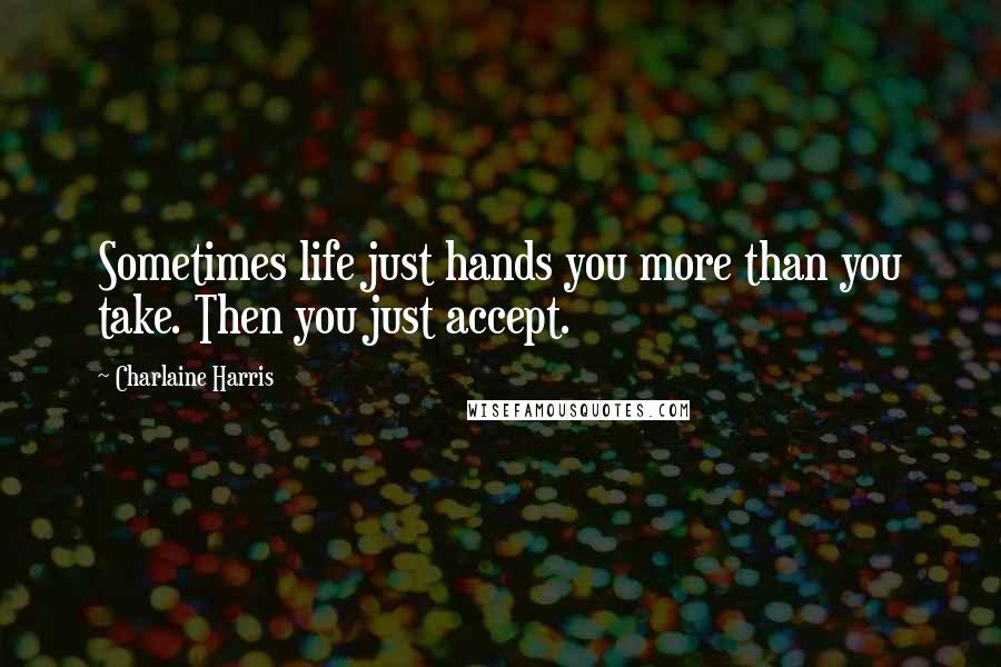 Charlaine Harris Quotes: Sometimes life just hands you more than you take. Then you just accept.