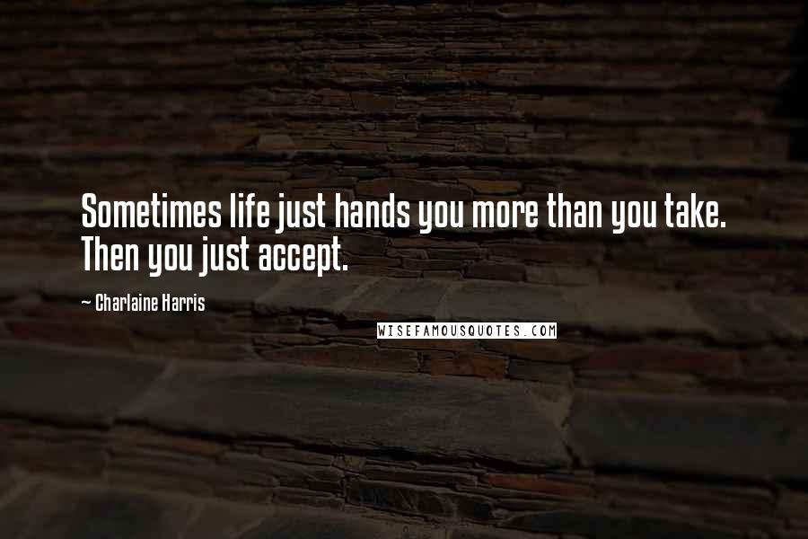 Charlaine Harris Quotes: Sometimes life just hands you more than you take. Then you just accept.