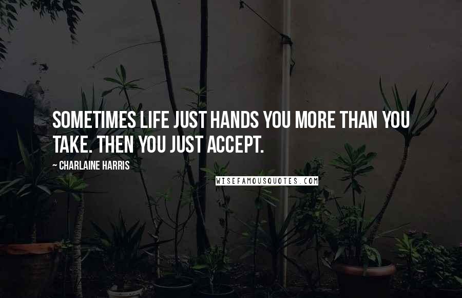 Charlaine Harris Quotes: Sometimes life just hands you more than you take. Then you just accept.