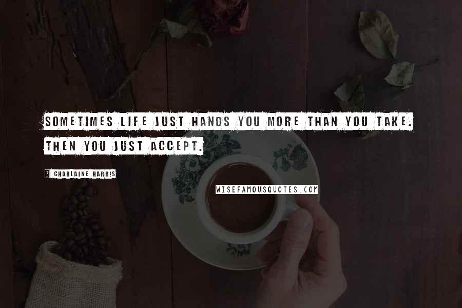 Charlaine Harris Quotes: Sometimes life just hands you more than you take. Then you just accept.