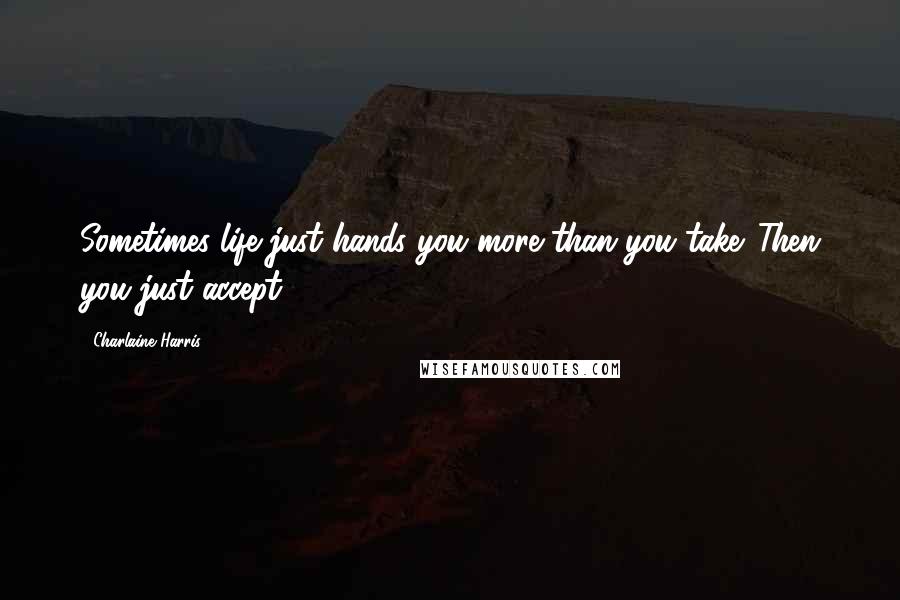 Charlaine Harris Quotes: Sometimes life just hands you more than you take. Then you just accept.