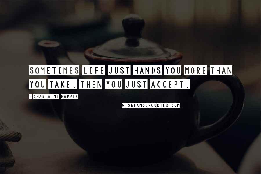 Charlaine Harris Quotes: Sometimes life just hands you more than you take. Then you just accept.