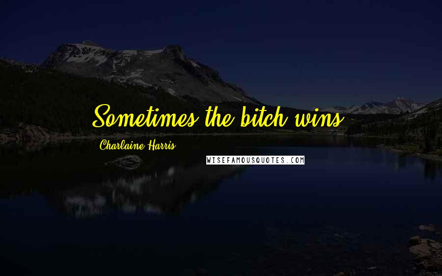 Charlaine Harris Quotes: Sometimes the bitch wins.