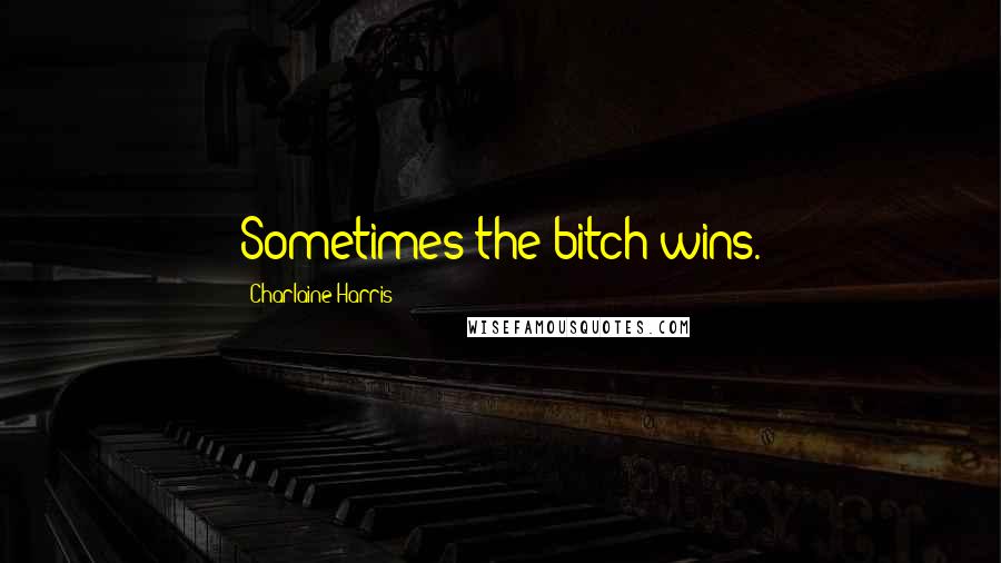 Charlaine Harris Quotes: Sometimes the bitch wins.