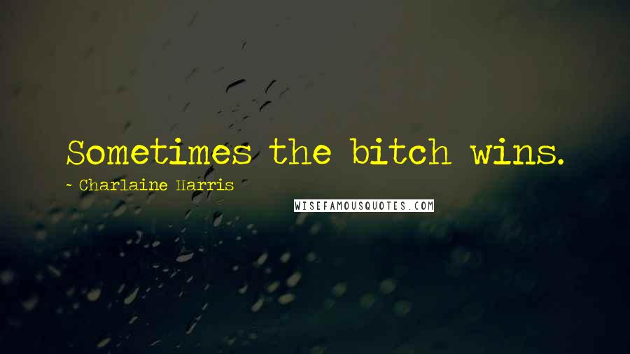 Charlaine Harris Quotes: Sometimes the bitch wins.