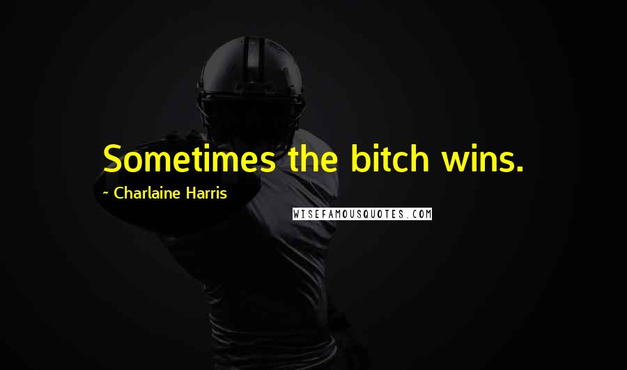 Charlaine Harris Quotes: Sometimes the bitch wins.