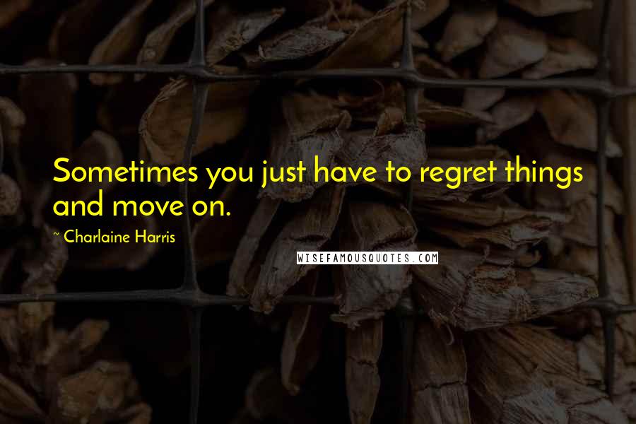 Charlaine Harris Quotes: Sometimes you just have to regret things and move on.