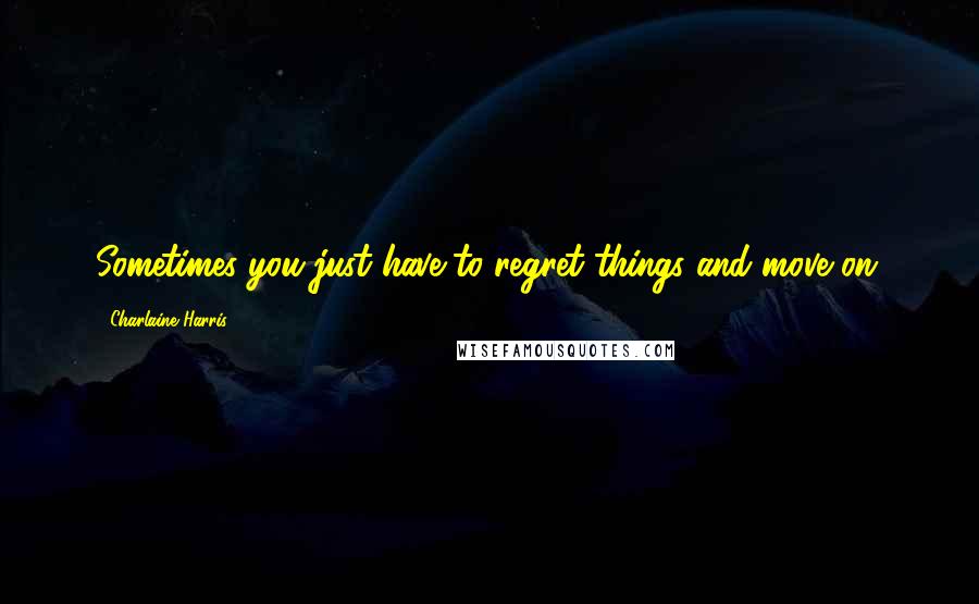 Charlaine Harris Quotes: Sometimes you just have to regret things and move on.