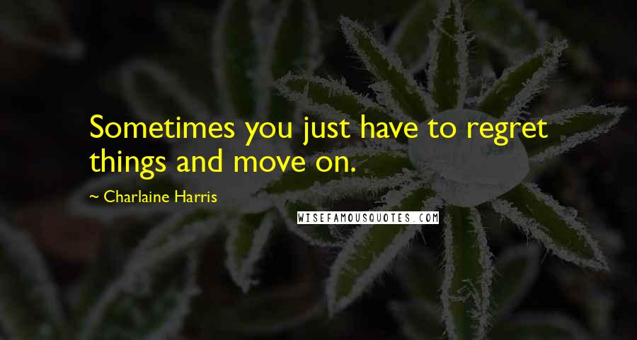 Charlaine Harris Quotes: Sometimes you just have to regret things and move on.
