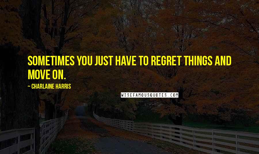 Charlaine Harris Quotes: Sometimes you just have to regret things and move on.