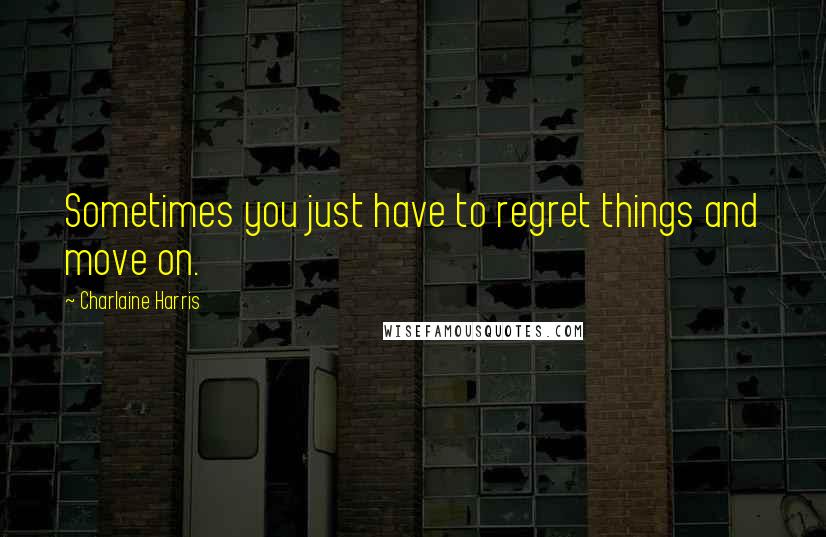 Charlaine Harris Quotes: Sometimes you just have to regret things and move on.