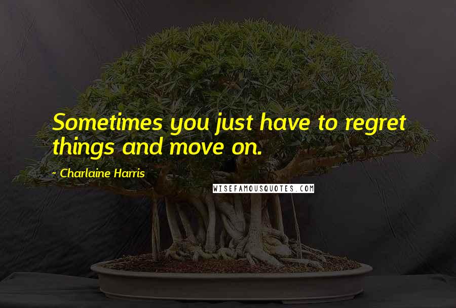 Charlaine Harris Quotes: Sometimes you just have to regret things and move on.